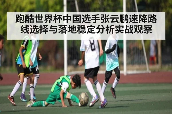跑酷世界杯中国选手张云鹏速降路线选择与落地稳定分析实战观察