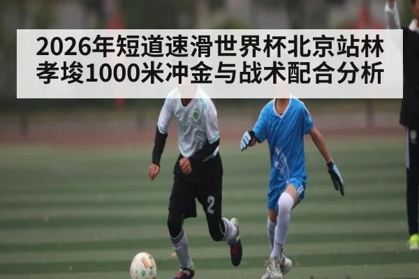 2026年短道速滑世界杯北京站林孝埈1000米冲金与战术配合分析