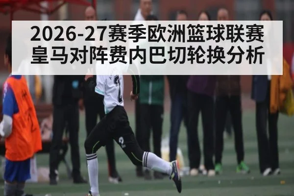 2026-27赛季欧洲篮球联赛皇马对阵费内巴切轮换分析