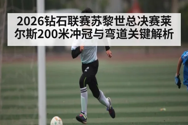2026钻石联赛苏黎世总决赛莱尔斯200米冲冠与弯道关键解析