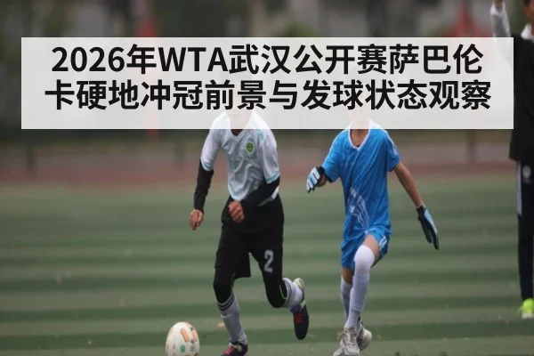 2026年WTA武汉公开赛萨巴伦卡硬地冲冠前景与发球状态观察